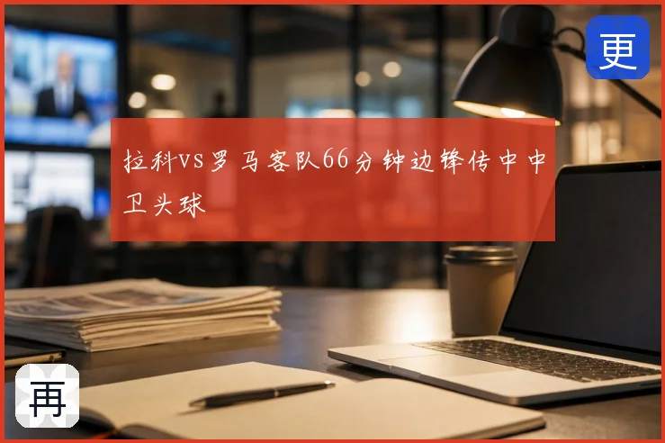 拉科vs罗马客队66分钟边锋传中中卫头球