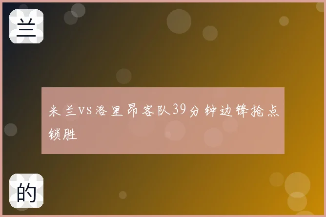 米兰vs洛里昂客队39分钟边锋抢点锁胜
