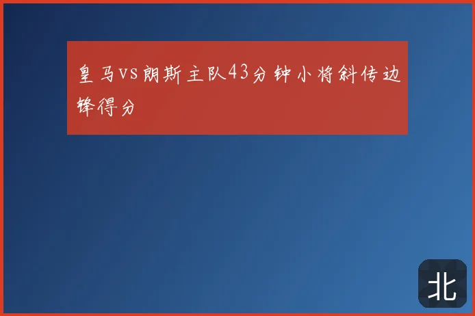 皇马vs朗斯主队43分钟小将斜传边锋得分